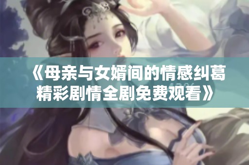 《母亲与女婿间的情感纠葛精彩剧情全剧免费观看》