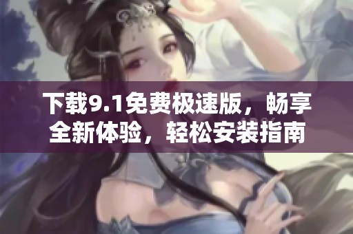 下载9.1免费极速版，畅享全新体验，轻松安装指南