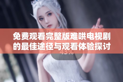 免费观看完整版难哄电视剧的最佳途径与观看体验探讨