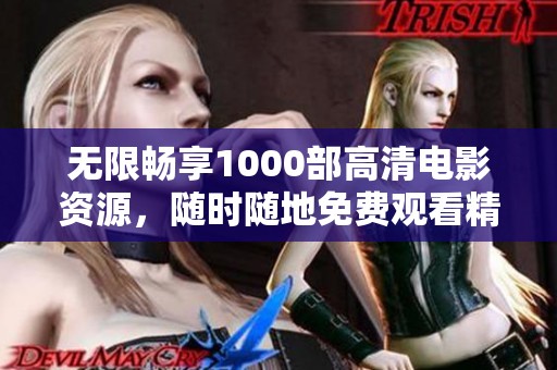 无限畅享1000部高清电影资源，随时随地免费观看精彩内容
