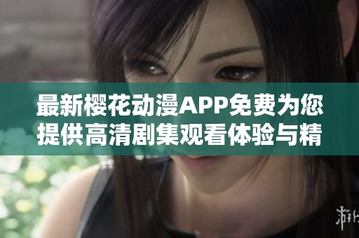 最新樱花动漫APP免费为您提供高清剧集观看体验与精彩内容