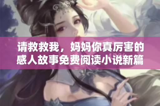 请救救我，妈妈你真厉害的感人故事免费阅读小说新篇章