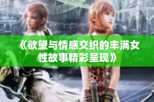 《欲望与情感交织的丰满女性故事精彩呈现》