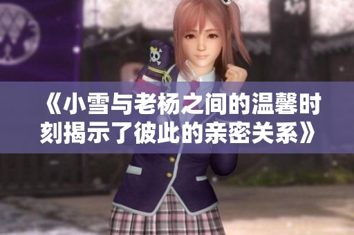 《小雪与老杨之间的温馨时刻揭示了彼此的亲密关系》