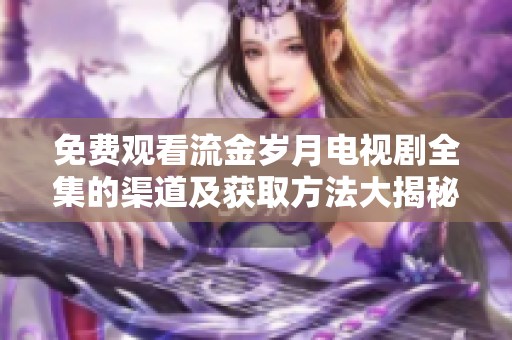 免费观看流金岁月电视剧全集的渠道及获取方法大揭秘