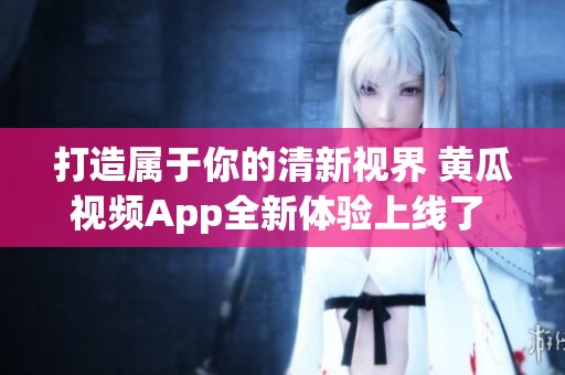 打造属于你的清新视界 黄瓜视频App全新体验上线了  