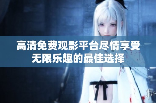 高清免费观影平台尽情享受无限乐趣的最佳选择