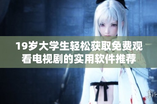 19岁大学生轻松获取免费观看电视剧的实用软件推荐