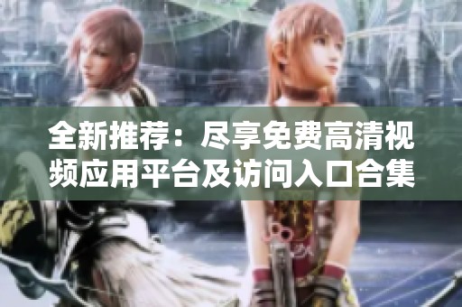 全新推荐：尽享免费高清视频应用平台及访问入口合集
