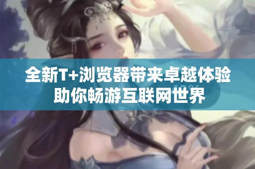 全新T+浏览器带来卓越体验 助你畅游互联网世界
