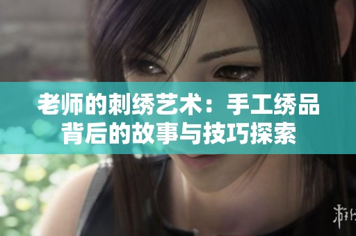 老师的刺绣艺术：手工绣品背后的故事与技巧探索
