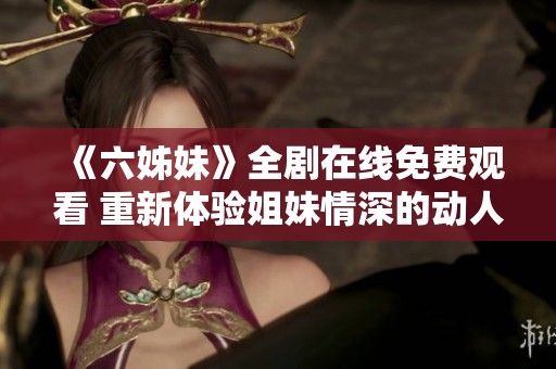 《六姊妹》全剧在线免费观看 重新体验姐妹情深的动人故事