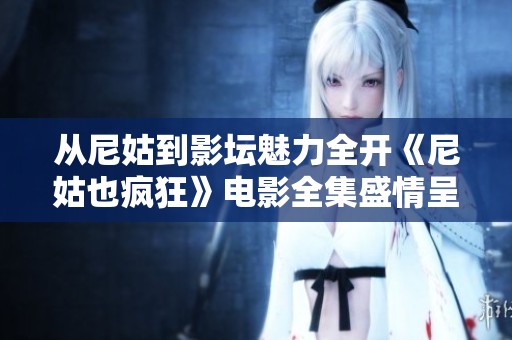 从尼姑到影坛魅力全开《尼姑也疯狂》电影全集盛情呈现