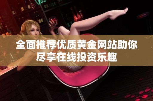 全面推荐优质黄金网站助你尽享在线投资乐趣
