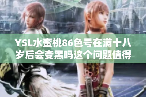 YSL水蜜桃86色号在满十八岁后会变黑吗这个问题值得探讨