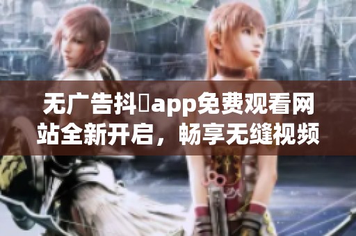 无广告抖抈app免费观看网站全新开启，畅享无缝视频体验