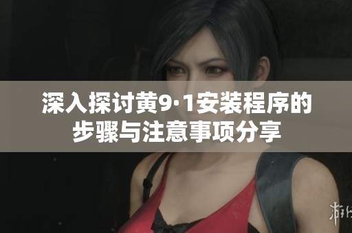 深入探讨黄9·1安装程序的步骤与注意事项分享