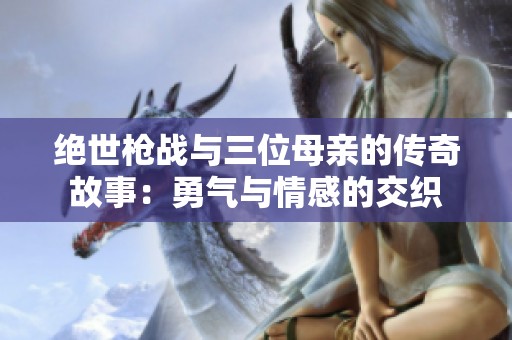 绝世枪战与三位母亲的传奇故事：勇气与情感的交织