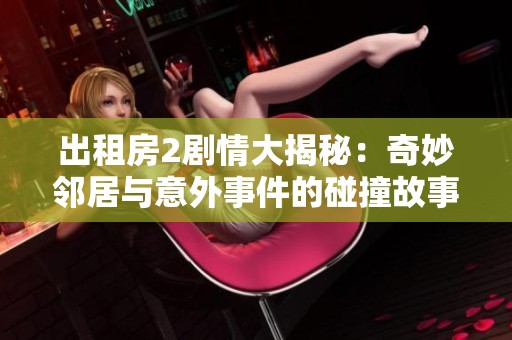 出租房2剧情大揭秘：奇妙邻居与意外事件的碰撞故事