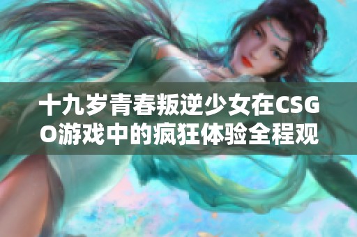 十九岁青春叛逆少女在CSGO游戏中的疯狂体验全程观看
