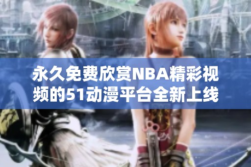 永久免费欣赏NBA精彩视频的51动漫平台全新上线