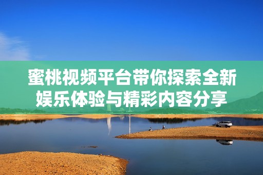 蜜桃视频平台带你探索全新娱乐体验与精彩内容分享