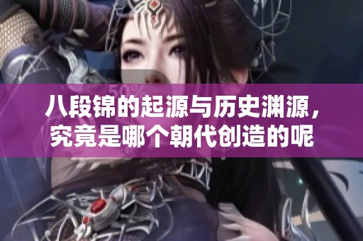 八段锦的起源与历史渊源，究竟是哪个朝代创造的呢