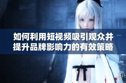如何利用短视频吸引观众并提升品牌影响力的有效策略