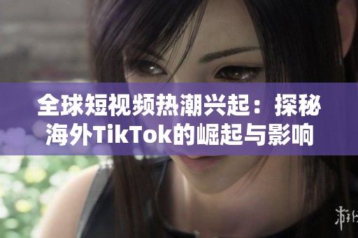 全球短视频热潮兴起：探秘海外TikTok的崛起与影响力