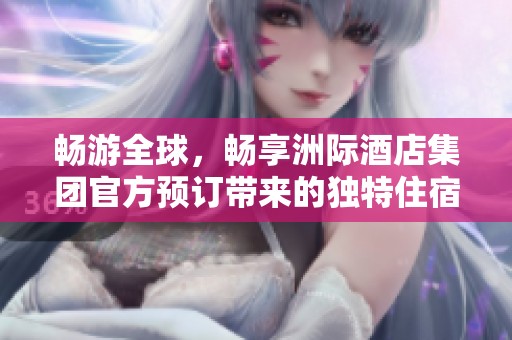 畅游全球，畅享洲际酒店集团官方预订带来的独特住宿体验