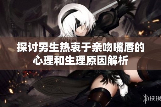 探讨男生热衷于亲吻嘴唇的心理和生理原因解析