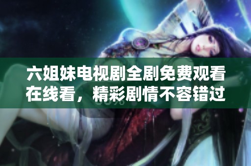 六姐妹电视剧全剧免费观看在线看，精彩剧情不容错过