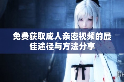 免费获取成人亲密视频的最佳途径与方法分享